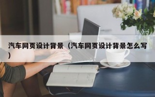 呼和浩特汽车网页设计背景（汽车网页设计背景怎么写）