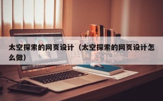 呼和浩特太空探索的网页设计（太空探索的网页设计怎么做）