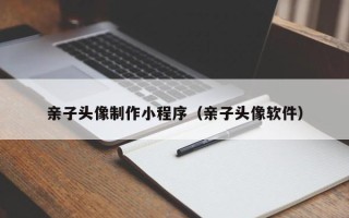 呼和浩特亲子头像制作小程序（亲子头像软件）