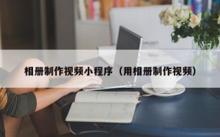 呼和浩特相册制作视频小程序（用相册制作视频）