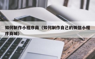 呼和浩特如何制作小程序商（如何制作自己的微信小程序商城）