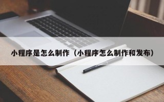 呼和浩特小程序是怎么制作（小程序怎么制作和发布）