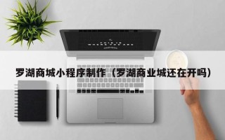呼和浩特罗湖商城小程序制作（罗湖商业城还在开吗）